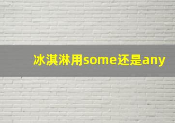 冰淇淋用some还是any