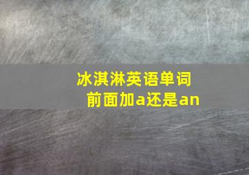 冰淇淋英语单词前面加a还是an