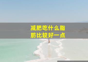 减肥吃什么脂肪比较好一点