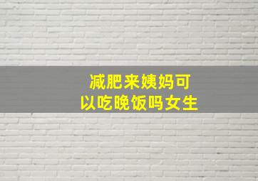 减肥来姨妈可以吃晚饭吗女生