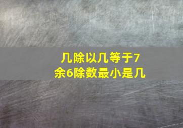 几除以几等于7余6除数最小是几