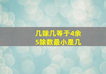 几除几等于4余5除数最小是几