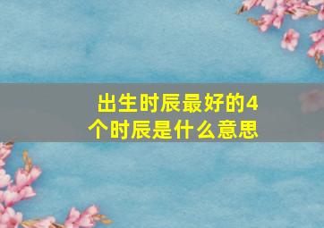 出生时辰最好的4个时辰是什么意思