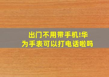 出门不用带手机!华为手表可以打电话啦吗