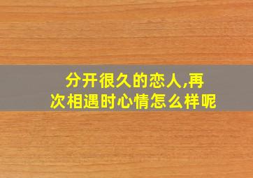 分开很久的恋人,再次相遇时心情怎么样呢