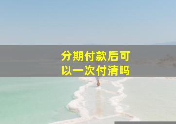 分期付款后可以一次付清吗