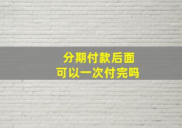 分期付款后面可以一次付完吗