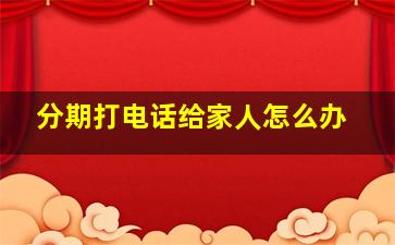 分期打电话给家人怎么办