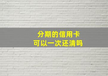 分期的信用卡可以一次还清吗