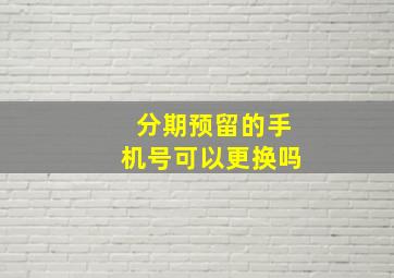 分期预留的手机号可以更换吗