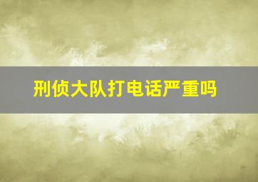 刑侦大队打电话严重吗