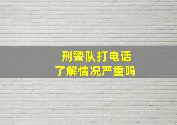 刑警队打电话了解情况严重吗