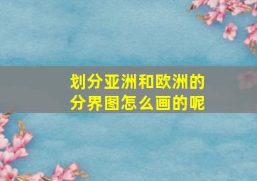 划分亚洲和欧洲的分界图怎么画的呢