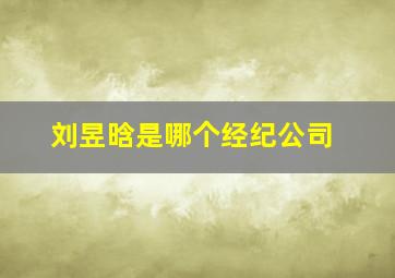 刘昱晗是哪个经纪公司