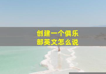 创建一个俱乐部英文怎么说