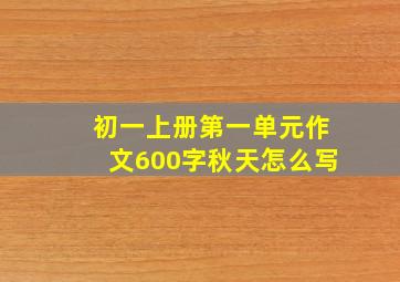 初一上册第一单元作文600字秋天怎么写