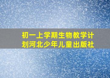 初一上学期生物教学计划河北少年儿童出版社