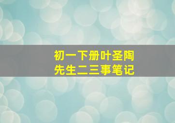 初一下册叶圣陶先生二三事笔记