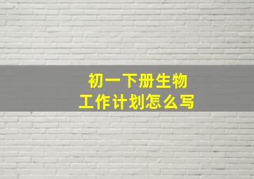 初一下册生物工作计划怎么写