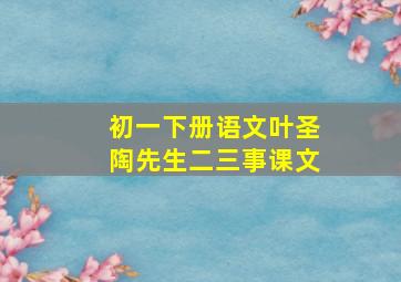 初一下册语文叶圣陶先生二三事课文