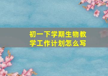 初一下学期生物教学工作计划怎么写