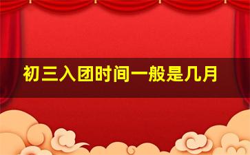 初三入团时间一般是几月