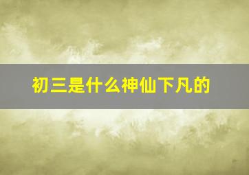 初三是什么神仙下凡的