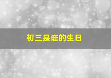 初三是谁的生日