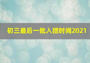 初三最后一批入团时间2021