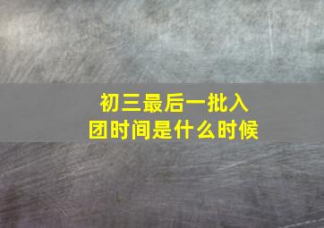 初三最后一批入团时间是什么时候