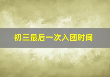 初三最后一次入团时间