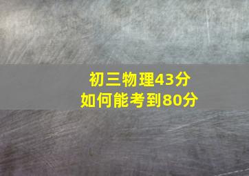 初三物理43分如何能考到80分