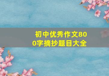 初中优秀作文800字摘抄题目大全