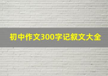 初中作文300字记叙文大全