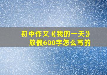 初中作文《我的一天》放假600字怎么写的