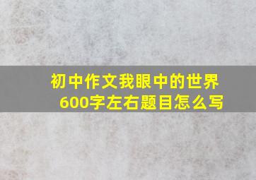 初中作文我眼中的世界600字左右题目怎么写