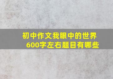 初中作文我眼中的世界600字左右题目有哪些