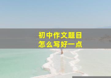 初中作文题目怎么写好一点