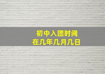 初中入团时间在几年几月几日