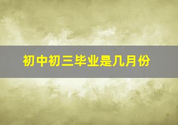 初中初三毕业是几月份