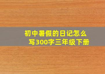 初中暑假的日记怎么写300字三年级下册