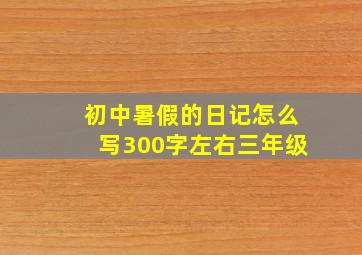 初中暑假的日记怎么写300字左右三年级