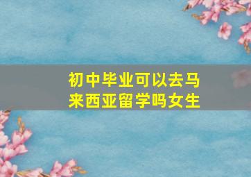 初中毕业可以去马来西亚留学吗女生