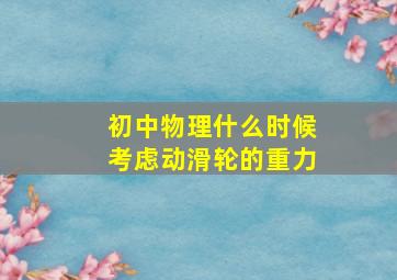 初中物理什么时候考虑动滑轮的重力