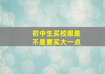 初中生买校服是不是要买大一点