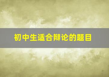 初中生适合辩论的题目