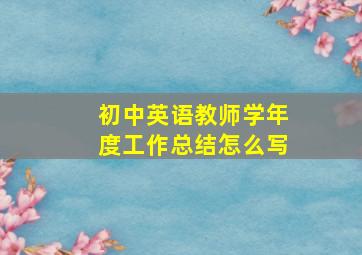 初中英语教师学年度工作总结怎么写