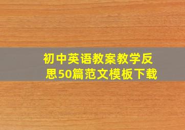 初中英语教案教学反思50篇范文模板下载