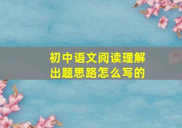 初中语文阅读理解出题思路怎么写的