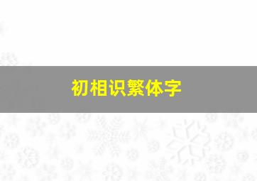 初相识繁体字